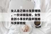女人自己做小生意赚钱,一份详细指南,女性自创小事业的盈利策略与步骤教程 女人自己做小生意赚钱,一份详细指南,女性自创小事业的盈利策略与步骤教程