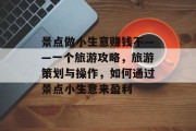 景点做小生意赚钱不——一个旅游攻略，旅游策划与操作，如何通过景点小生意来盈利