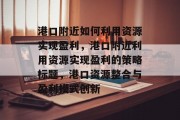 港口附近如何利用资源实现盈利,港口附近利用资源实现盈利的策略标题,港口资源整合与盈利模式创新