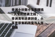 非洲小伙做小生意赚钱: 人生的逆袭之路,非洲青年逆袭创业,小生意带来的改变与人生启迪 非洲小伙做小生意赚钱: 人生的逆袭之路,非洲青年逆袭创业,小生意带来的改变与人生启迪