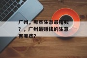 广州,哪些生意最赚钱?,广州最赚钱的生意有哪些? 广州,哪些生意最赚钱?,广州最赚钱的生意有哪些?