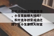农村小伙创业致富故事,小生意能赚大钱吗?,农村青年创业成功之路,从小生意到大财富 农村小伙创业致富故事,小生意能赚大钱吗?,农村青年创业成功之路,从小生意到大财富