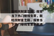 新时代财富之路,探索当下热门赚钱生意,新时代财富之路,探索当下热门赚钱生意的机遇 新时代财富之路,探索当下热门赚钱生意,新时代财富之路,探索当下热门赚钱生意的机遇
