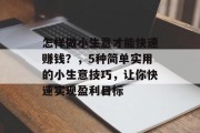 怎样做小生意才能快速赚钱?,5种简单实用的小生意技巧,让你快速实现盈利目标 怎样做小生意才能快速赚钱?,5种简单实用的小生意技巧,让你快速实现盈利目标
