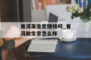 普洱茶生意赚钱吗_普洱做生意怎么样