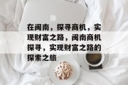在闽南，探寻商机，实现财富之路，闽南商机探寻，实现财富之路的探索之旅