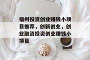 福州投资创业赚钱小项目推荐,创新创业,创业融资投资创业赚钱小项目 福州投资创业赚钱小项目推荐,创新创业,创业融资投资创业赚钱小项目