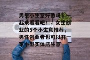 男生小生意好做吗?一起来看看吧!,女生创业的5个小生意推荐,男性创业者也可以开一家小型实体店生意