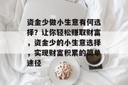 资金少做小生意有何选择?让你轻松赚取财富,资金少的小生意选择,实现财富积累的简单途径 资金少做小生意有何选择?让你轻松赚取财富,资金少的小生意选择,实现财富积累的简单途径