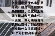 创业初期做什么小生意赚钱?这是一个看似简单的问题,但实际上充满了挑战和不确定性。下面是一些可能适合你的创业选择,创业初期创业做什么生意赚钱?10个可行性高的建议 创业初期做什么小生意赚钱?这是一个看似简单的问题,但实际上充满了挑战和不确定性。下面是一些可能适合你的创业选择,创业初期创业做什么生意赚钱?10个可行性高的建议