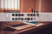 隆基绿能:中报巨亏 光伏行业冷暖不一