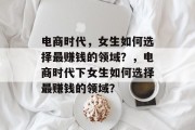 电商时代,女生如何选择最赚钱的领域?,电商时代下女生如何选择最赚钱的领域? 电商时代,女生如何选择最赚钱的领域?,电商时代下女生如何选择最赚钱的领域?