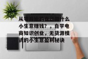 从零开始的自己做什么小生意赚钱?,自学电商知识创业,无货源模式的小生意盈利秘诀 从零开始的自己做什么小生意赚钱?,自学电商知识创业,无货源模式的小生意盈利秘诀