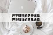 开车赚钱的多种途径,开车赚钱的多元途径 开车赚钱的多种途径,开车赚钱的多元途径