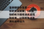音频赚钱小生意——让你的耳朵跳舞，5款独特的听力锻炼训练游戏和应用，让你的生活充满乐趣和活力