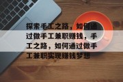 探索手工之路，如何通过做手工兼职赚钱，手工之路，如何通过做手工兼职实现赚钱梦想