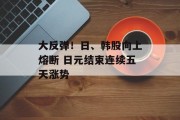 大反弹!日、韩股向上熔断 日元结束连续五天涨势