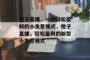 橙子直播，一种轻松盈利的小生意模式，橙子直播，轻松盈利的新型小生意模式