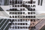 在忙碌的都市生活中,很多人渴望寻找一种既可以满足自己兴趣爱好,又能带来稳定收入的小生意。当然,在众多的创业项目中,做些什么生意可以快速赚取资金的方法是什么?本文将为您详细解答。,5个小生意如何快速赚钱,既有兴趣又有稳定的收入来源 在忙碌的都市生活中,很多人渴望寻找一种既可以满足自己兴趣爱好,又能带来稳定收入的小生意。当然,在众多的创业项目中,做些什么生意可以快速赚取资金的方法是什么?本文将为您详细解答。,5个小生意如何快速赚钱,既有兴趣又有稳定的收入来源