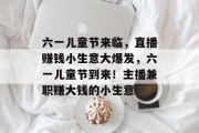 六一儿童节来临,直播赚钱小生意大爆发,六一儿童节到来!主播兼职赚大钱的小生意