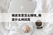贩卖生意怎么赚钱_贩卖什么利润高