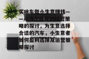 买啥车做小生意赚钱——从汽车选择到经营策略的探讨,为生意选择合适的汽车,小生意者如何盈利选择及运营策略探讨 买啥车做小生意赚钱——从汽车选择到经营策略的探讨,为生意选择合适的汽车,小生意者如何盈利选择及运营策略探讨