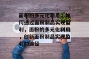 面粉的多元化利用,如何通过面粉制品实现盈利,面粉的多元化利用,创新面粉制品实现盈利的途径