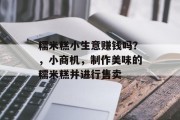 糯米糕小生意赚钱吗?,小商机,制作美味的糯米糕并进行售卖