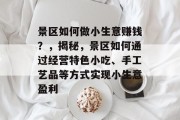 景区如何做小生意赚钱?,揭秘,景区如何通过经营特色小吃、手工艺品等方式实现小生意盈利 景区如何做小生意赚钱?,揭秘,景区如何通过经营特色小吃、手工艺品等方式实现小生意盈利