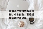 家庭小生意赚钱方法揭秘,小本创业,家庭经营成功秘诀分享 家庭小生意赚钱方法揭秘,小本创业,家庭经营成功秘诀分享