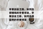 早餐创业之路，如何选择赚钱的早餐项目，早餐创业之路，如何选择盈利的早餐项目