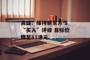 高盛:维持新东方-S“买入”评级 目标价降至81港元 高盛:维持新东方-S“买入”评级 目标价降至81港元