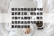 现代女性职业选择与财富积累之路,现在女孩子做什么赚钱?,现代女性职业选择与财富积累的路径探索 现代女性职业选择与财富积累之路,现在女孩子做什么赚钱?,现代女性职业选择与财富积累的路径探索