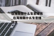 在海南做什么生意赚钱_在海南做什么生意赚钱快 在海南做什么生意赚钱_在海南做什么生意赚钱快