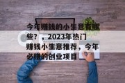 今年赚钱的小生意有哪些?,2023年热门赚钱小生意推荐,今年必赚的创业项目 今年赚钱的小生意有哪些?,2023年热门赚钱小生意推荐,今年必赚的创业项目