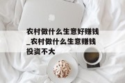 农村做什么生意好赚钱_农村做什么生意赚钱投资不大 农村做什么生意好赚钱_农村做什么生意赚钱投资不大
