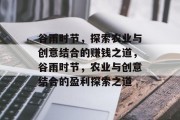 谷雨时节,探索农业与创意结合的赚钱之道,谷雨时节,农业与创意结合的盈利探索之道