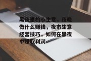 黑夜里的小生意，夜晚做什么赚钱，夜市生意经营技巧，如何在黑夜中赚取利润
