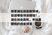 探索湖北创业新领域,投资哪些项目赚钱?,湖北创业商机,寻找最赚钱的创业项目 探索湖北创业新领域,投资哪些项目赚钱?,湖北创业商机,寻找最赚钱的创业项目