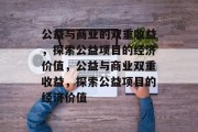 公益与商业的双重收益,探索公益项目的经济价值,公益与商业双重收益,探索公益项目的经济价值