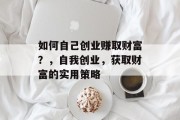 如何自己创业赚取财富?,自我创业,获取财富的实用策略 如何自己创业赚取财富?,自我创业,获取财富的实用策略