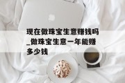 现在做珠宝生意赚钱吗_做珠宝生意一年能赚多少钱