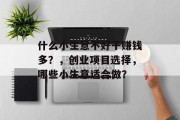 什么小生意不好干赚钱多?,创业项目选择,哪些小生意适合做? 什么小生意不好干赚钱多?,创业项目选择,哪些小生意适合做?