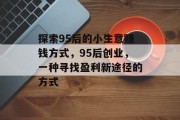 探索95后的小生意赚钱方式,95后创业,一种寻找盈利新途径的方式 探索95后的小生意赚钱方式,95后创业,一种寻找盈利新途径的方式