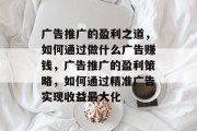 广告推广的盈利之道,如何通过做什么广告赚钱,广告推广的盈利策略,如何通过精准广告实现收益最大化 广告推广的盈利之道,如何通过做什么广告赚钱,广告推广的盈利策略,如何通过精准广告实现收益最大化