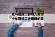 亚马逊员工将加入美国卡车司机工会组织的罢工 亚马逊员工将加入美国卡车司机工会组织的罢工