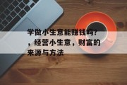 学做小生意能赚钱吗?,经营小生意,财富的来源与方法 学做小生意能赚钱吗?,经营小生意,财富的来源与方法