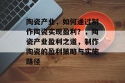 陶瓷产业,如何通过制作陶瓷实现盈利?,陶瓷产业盈利之道,制作陶瓷的盈利策略与实施路径