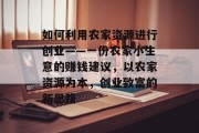 如何利用农家资源进行创业——一份农家小生意的赚钱建议,以农家资源为本,创业致富的新思路
