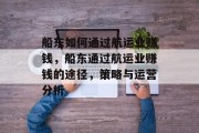 船东如何通过航运业赚钱,船东通过航运业赚钱的途径,策略与运营分析